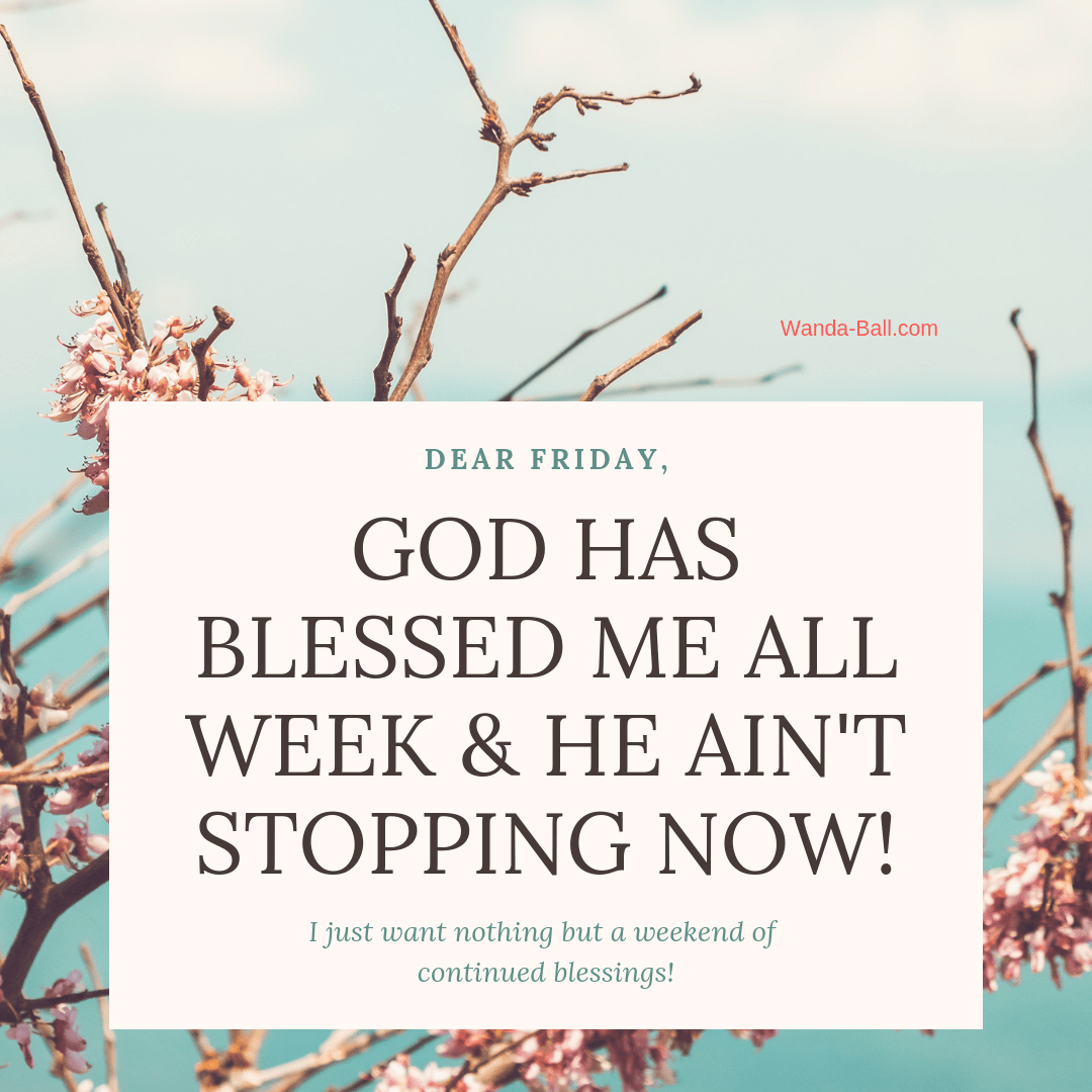 Dear Friday, God has blessed me all week and He ain't stopping now! I just want nothing but a weekend of continued blessings. Amen, Wanda